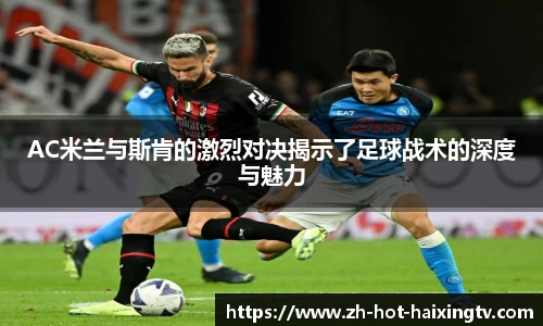 AC米兰与斯肯的激烈对决揭示了足球战术的深度与魅力