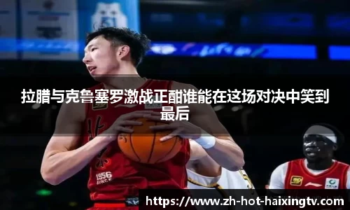 拉腊与克鲁塞罗激战正酣谁能在这场对决中笑到最后