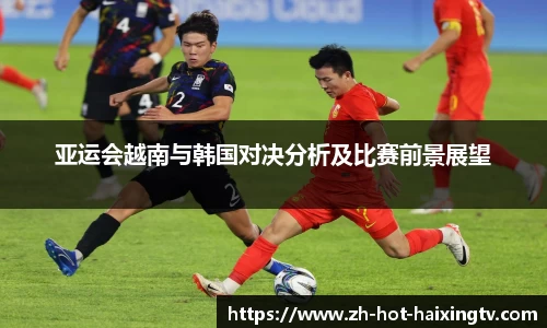 亚运会越南与韩国对决分析及比赛前景展望