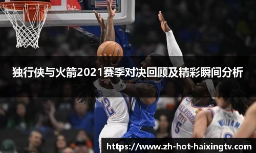 独行侠与火箭2021赛季对决回顾及精彩瞬间分析