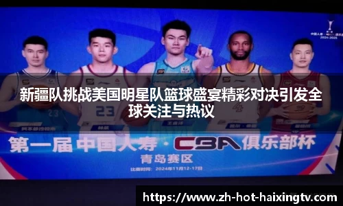 新疆队挑战美国明星队篮球盛宴精彩对决引发全球关注与热议