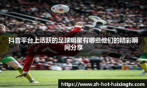 抖音平台上活跃的足球明星有哪些他们的精彩瞬间分享