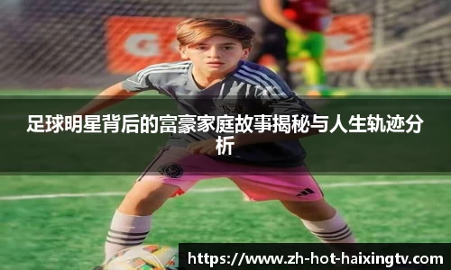 足球明星背后的富豪家庭故事揭秘与人生轨迹分析